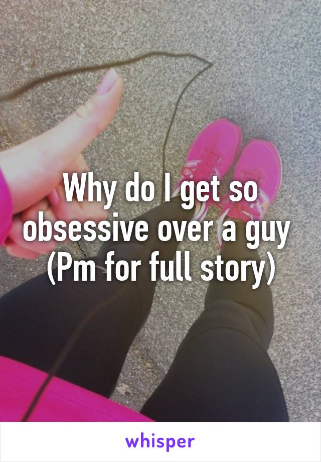 Why do I get so obsessive over a guy 
(Pm for full story)