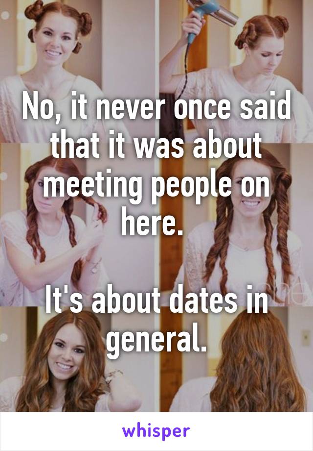 No, it never once said that it was about meeting people on here. 

It's about dates in general.