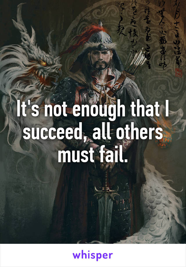 It's not enough that I succeed, all others must fail.