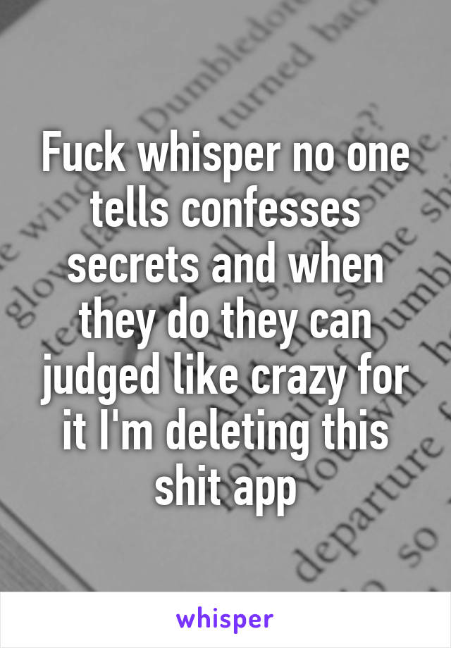 Fuck whisper no one tells confesses secrets and when they do they can judged like crazy for it I'm deleting this shit app