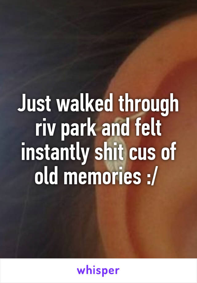 Just walked through riv park and felt instantly shit cus of old memories :/ 