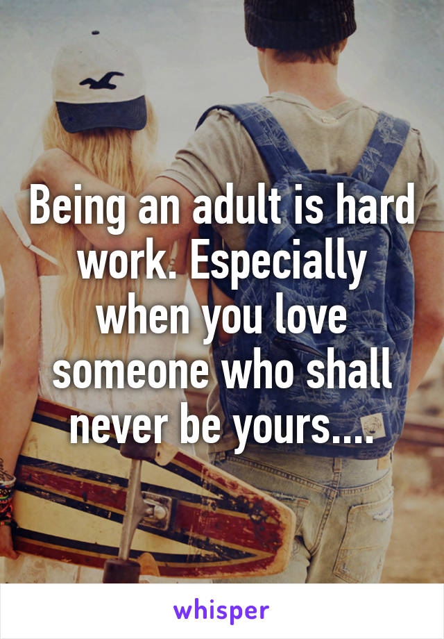 Being an adult is hard work. Especially when you love someone who shall never be yours....