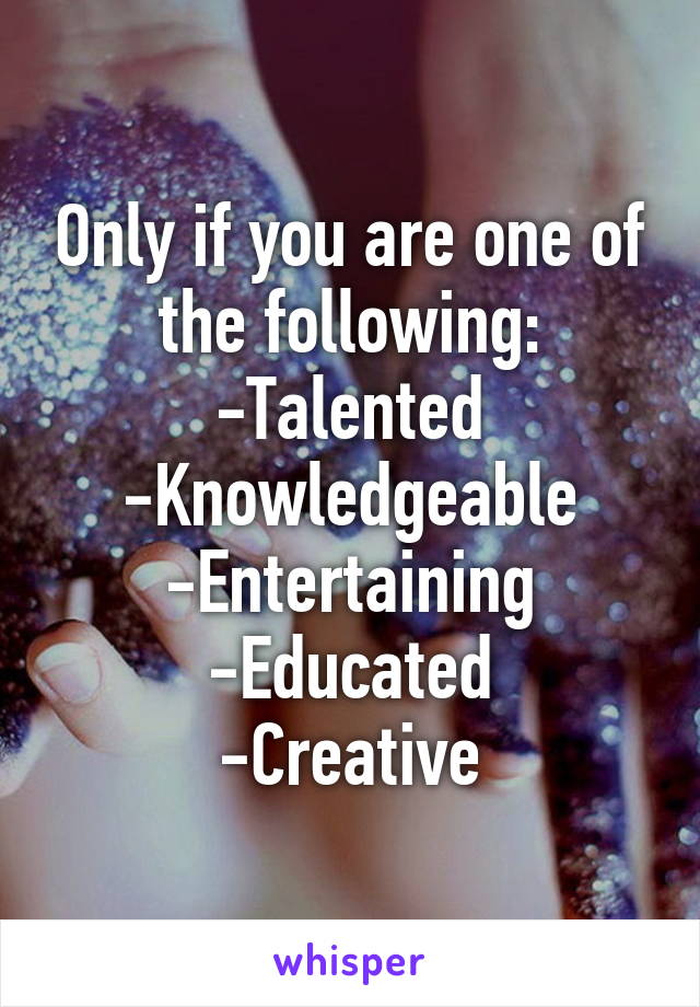 Only if you are one of the following:
-Talented
-Knowledgeable
-Entertaining
-Educated
-Creative