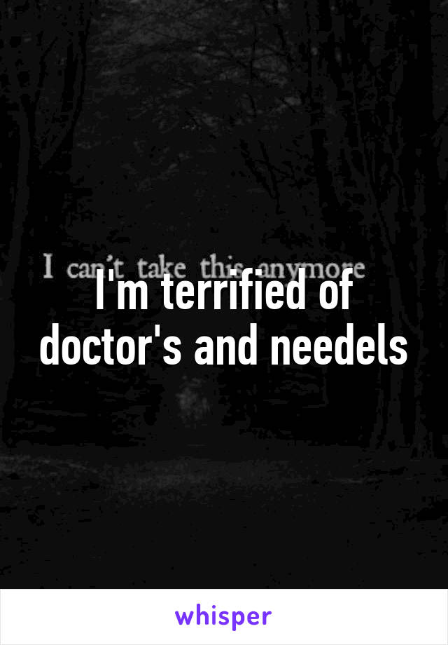 I'm terrified of doctor's and needels