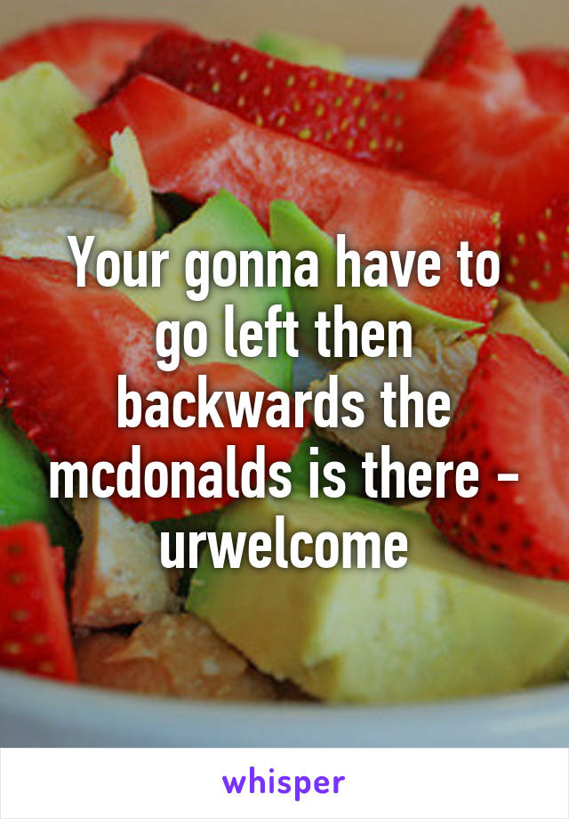 Your gonna have to go left then backwards the mcdonalds is there - urwelcome