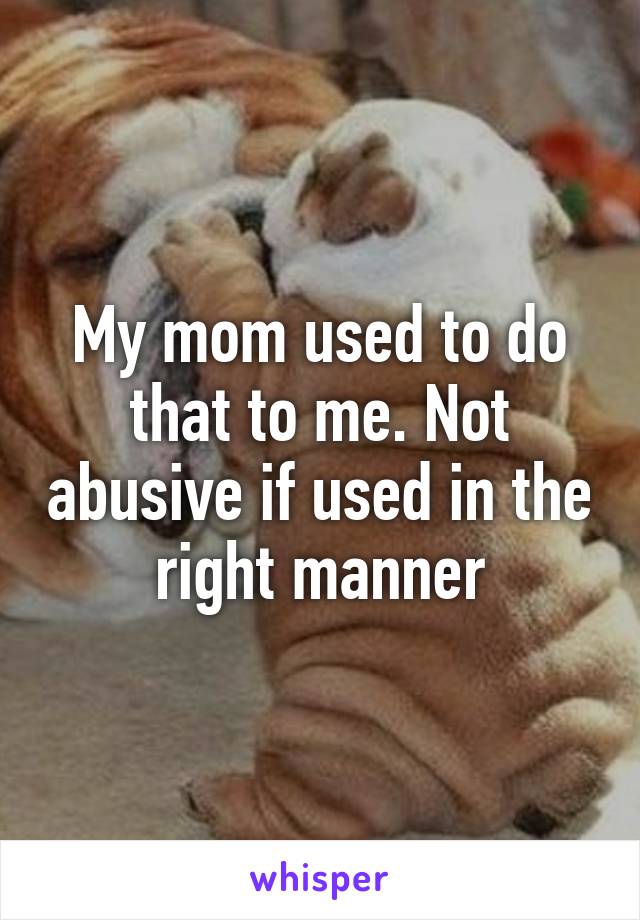 My mom used to do that to me. Not abusive if used in the right manner
