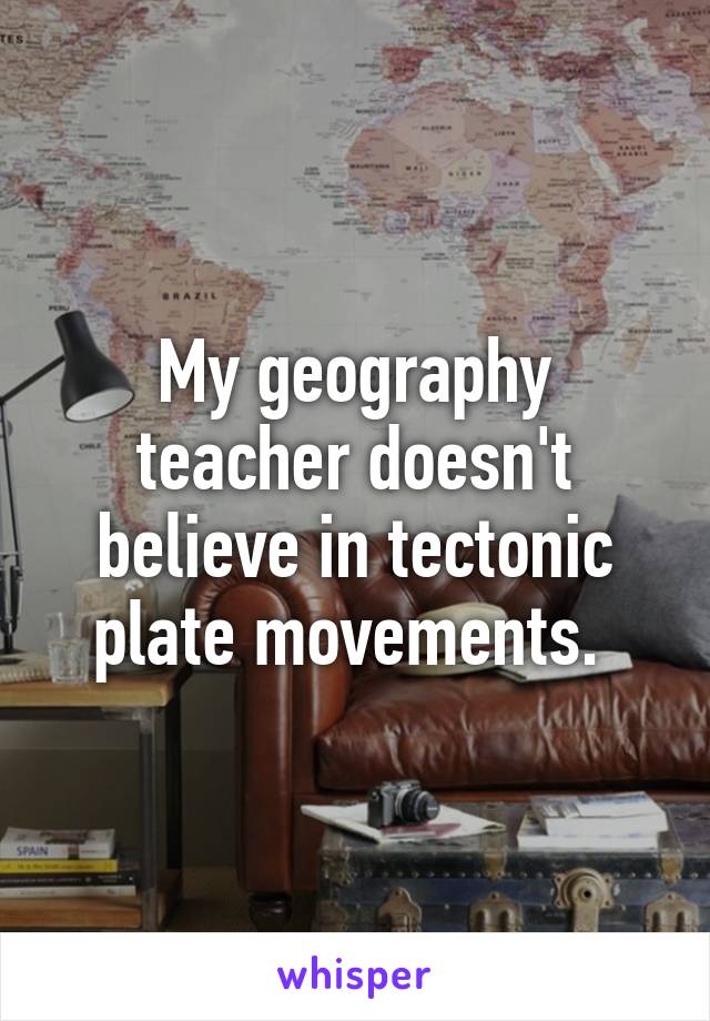 My geography teacher doesn't believe in tectonic plate movements. 