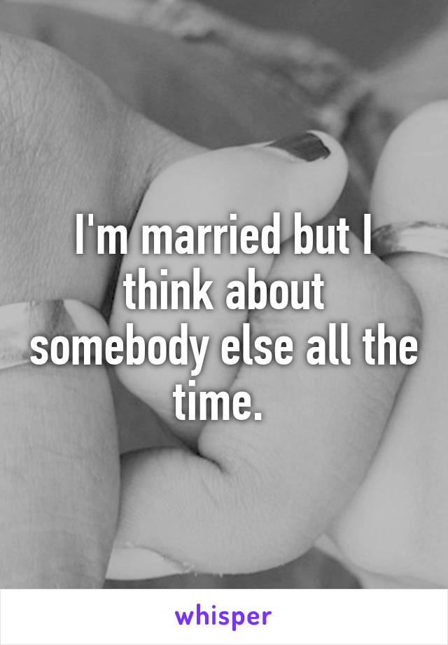 I'm married but I think about somebody else all the time. 