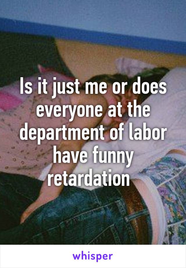 Is it just me or does everyone at the department of labor have funny retardation  