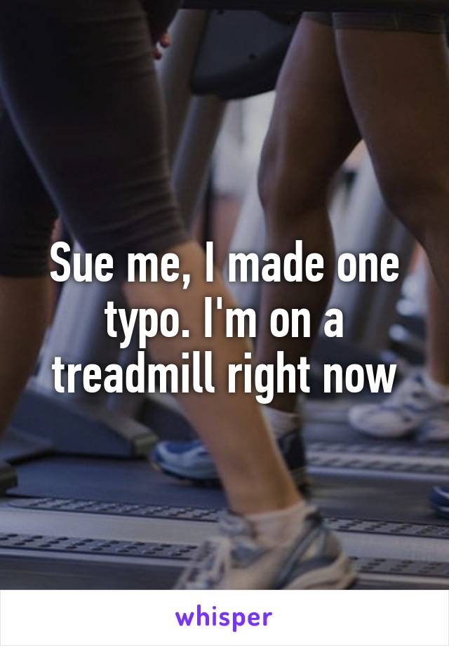 Sue me, I made one typo. I'm on a treadmill right now