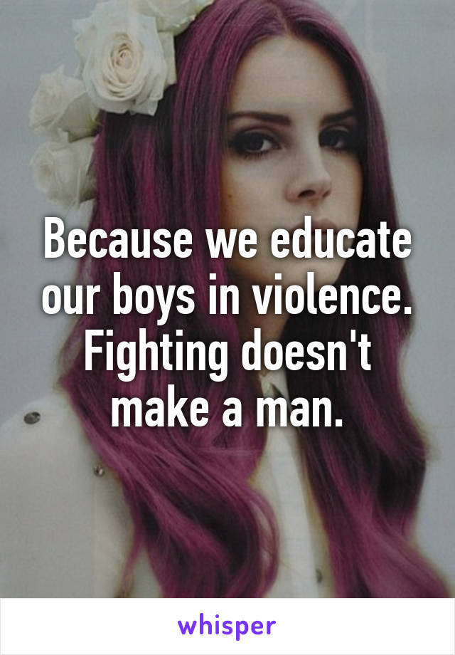 Because we educate our boys in violence.
Fighting doesn't make a man.