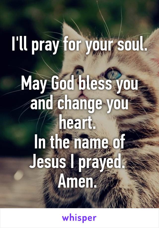 I'll pray for your soul. 
May God bless you and change you heart. 
In the name of Jesus I prayed. 
Amen. 