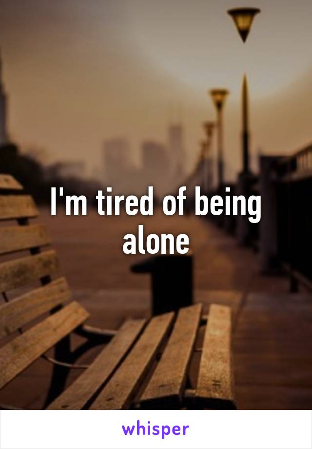 I'm tired of being alone