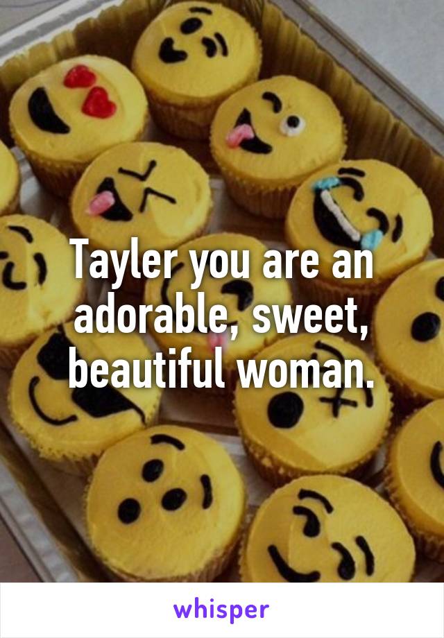 Tayler you are an adorable, sweet, beautiful woman.