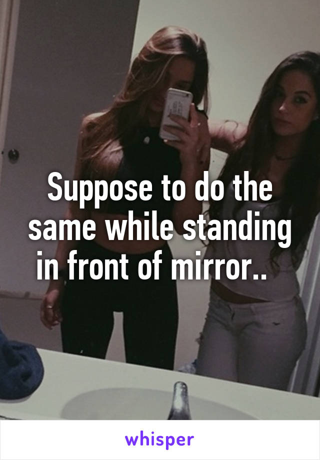 Suppose to do the same while standing in front of mirror..  