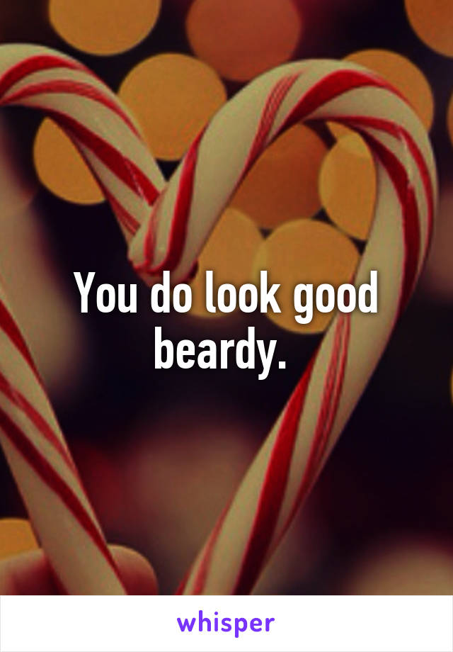 You do look good beardy. 