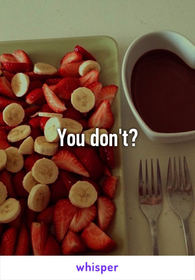 You don't?