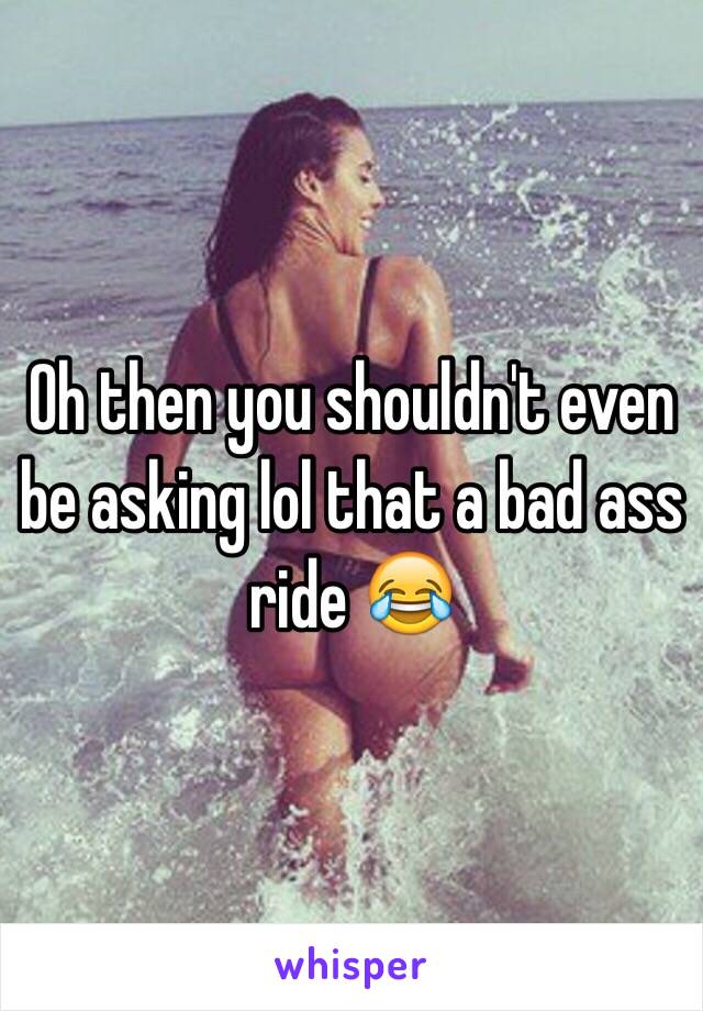 Oh then you shouldn't even be asking lol that a bad ass ride 😂