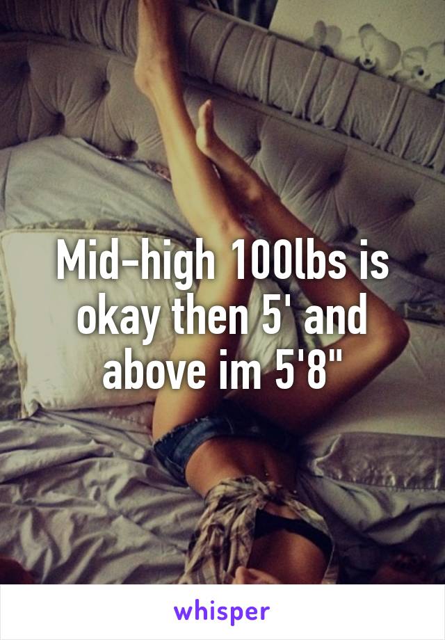 Mid-high 100lbs is okay then 5' and above im 5'8"