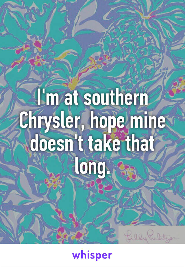 I'm at southern Chrysler, hope mine doesn't take that long.
