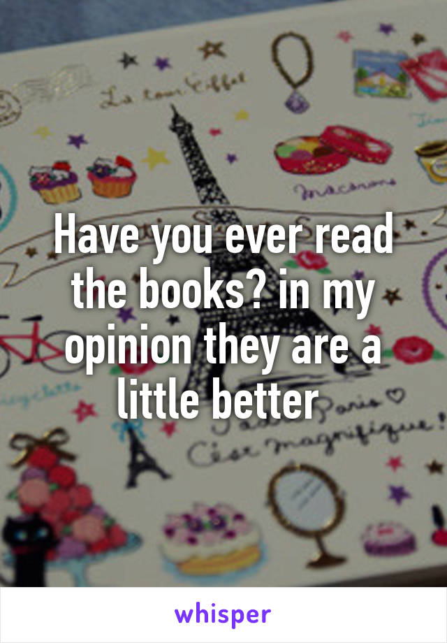 Have you ever read the books? in my opinion they are a little better 