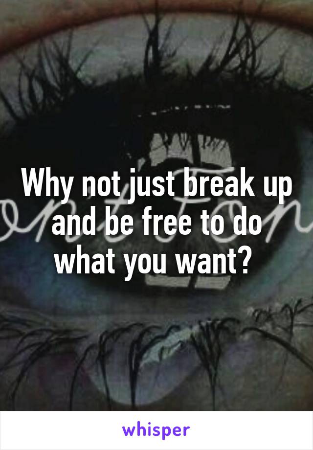 Why not just break up and be free to do what you want? 