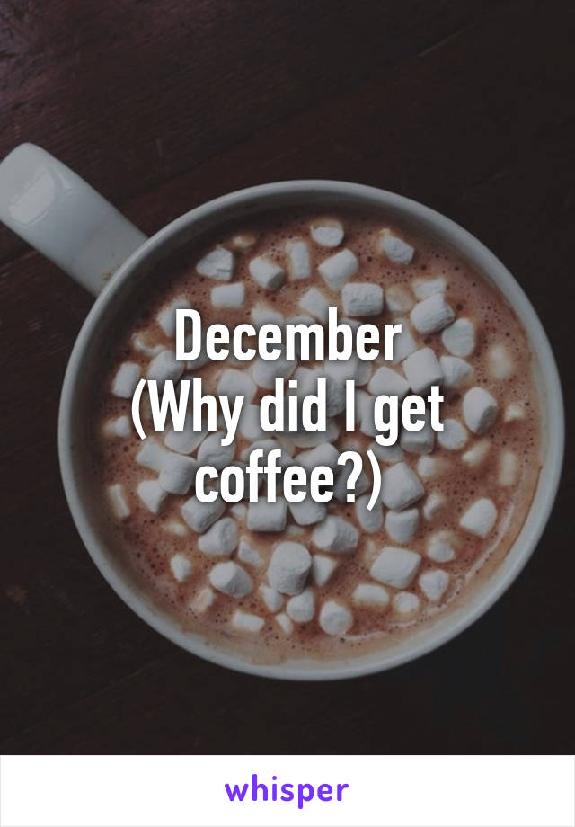 December
(Why did I get coffee?)