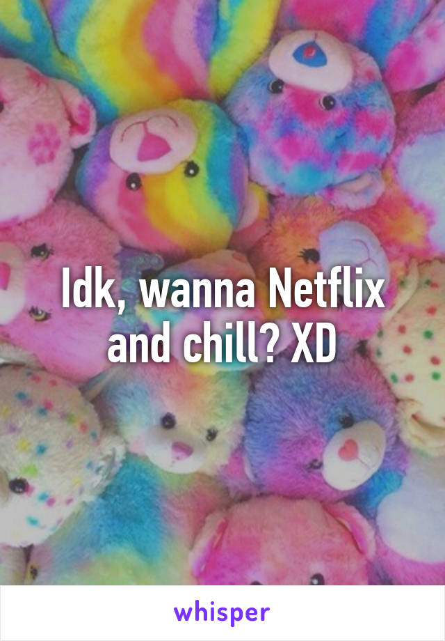 Idk, wanna Netflix and chill? XD