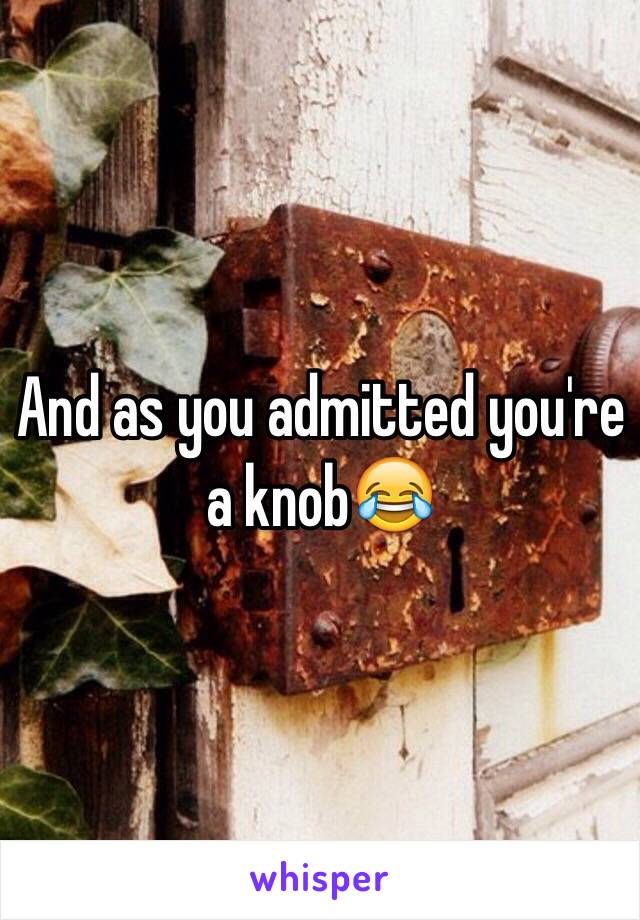 And as you admitted you're a knob😂