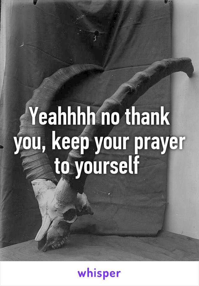 Yeahhhh no thank you, keep your prayer to yourself 