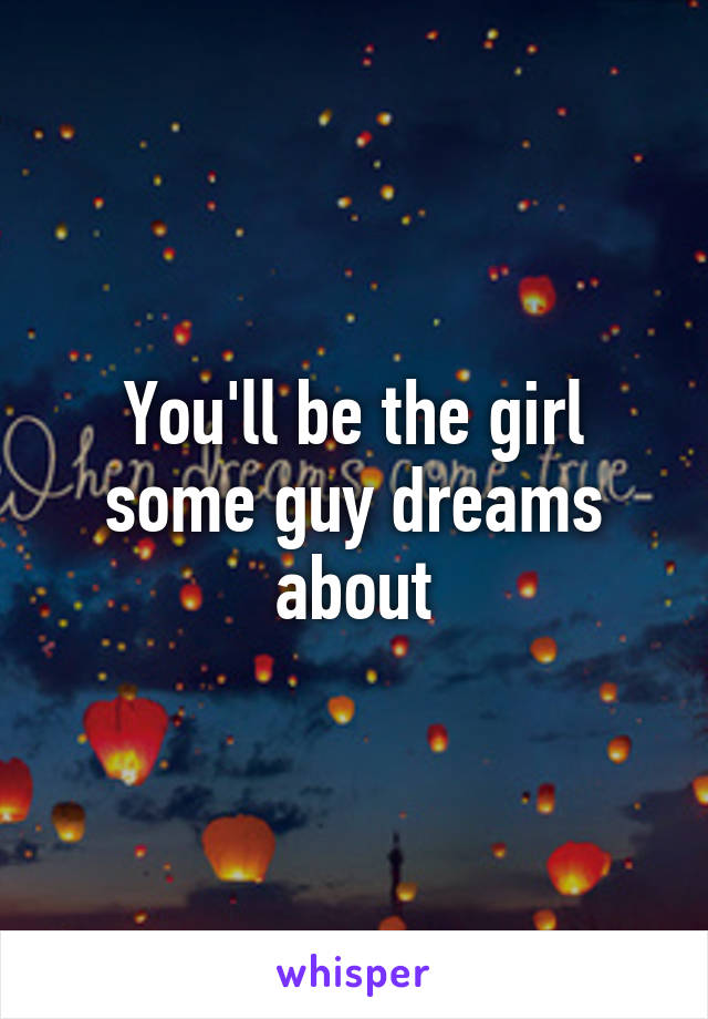 You'll be the girl some guy dreams about