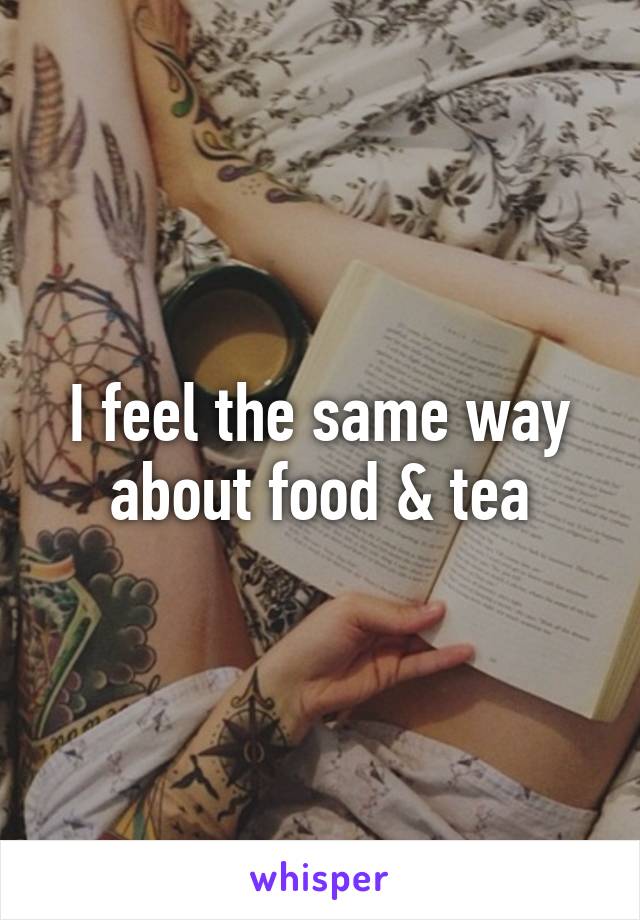 I feel the same way about food & tea