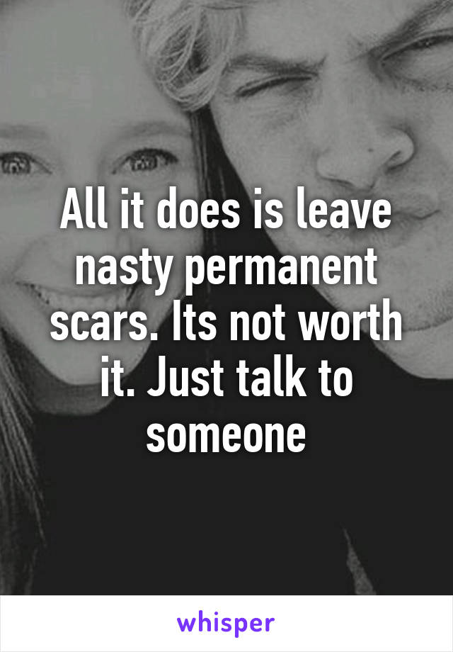 All it does is leave nasty permanent scars. Its not worth it. Just talk to someone