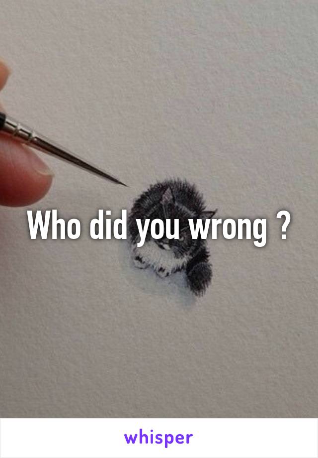 Who did you wrong ?