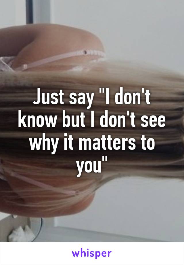 Just say "I don't know but I don't see why it matters to you"