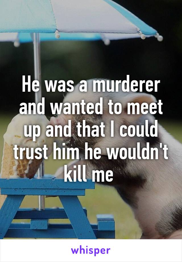 He was a murderer and wanted to meet up and that I could trust him he wouldn't kill me 