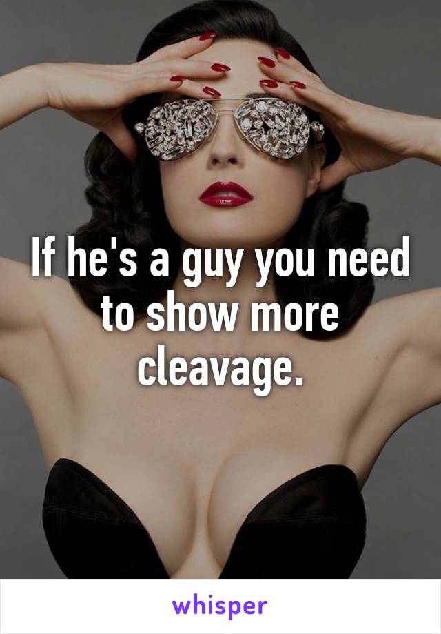 If he's a guy you need to show more cleavage.