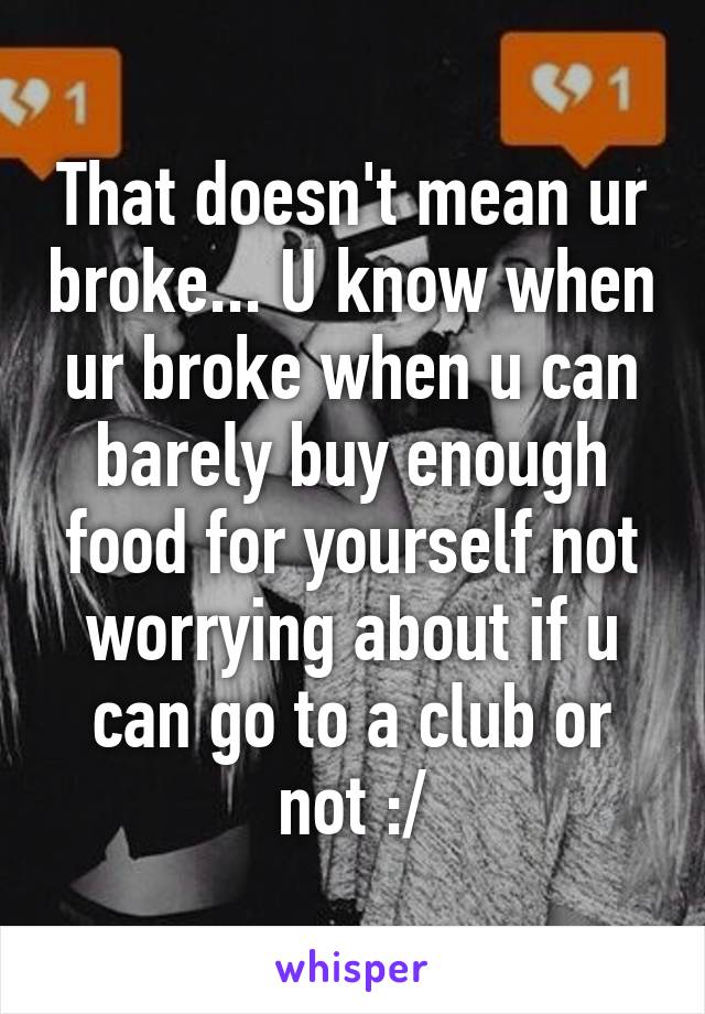 That doesn't mean ur broke... U know when ur broke when u can barely buy enough food for yourself not worrying about if u can go to a club or not :/