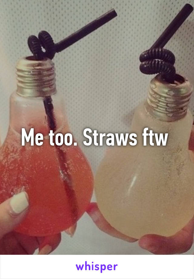 Me too. Straws ftw 