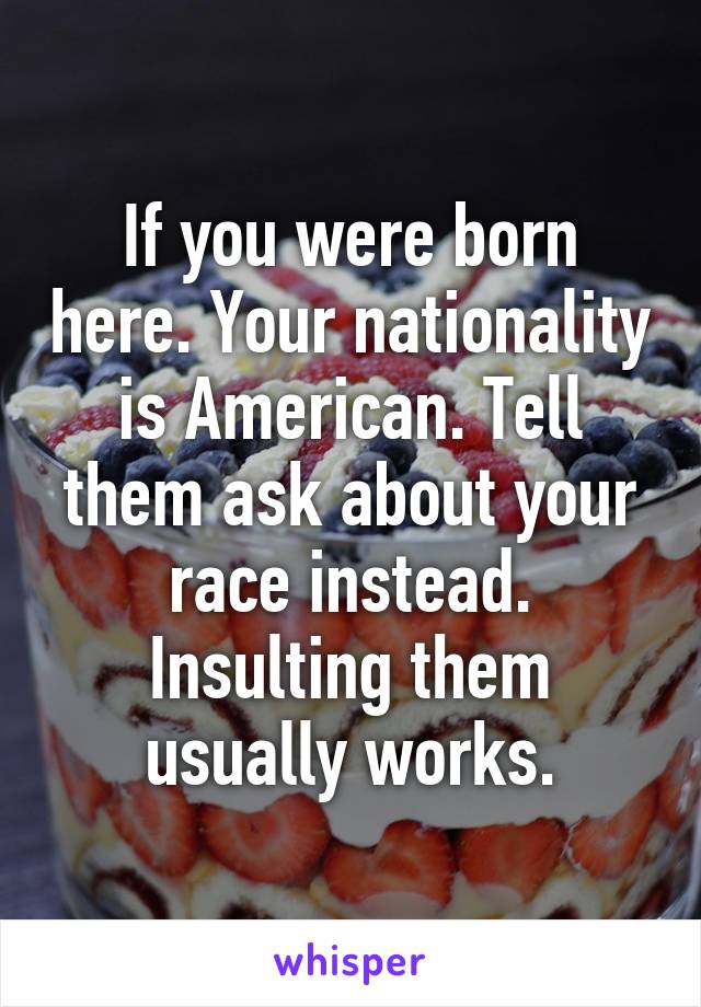 If you were born here. Your nationality is American. Tell them ask about your race instead. Insulting them usually works.