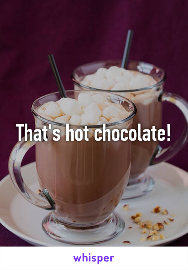 That's hot chocolate!