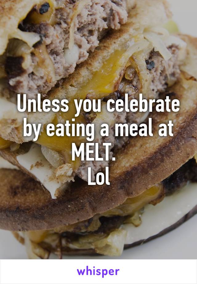 Unless you celebrate by eating a meal at MELT.  
Lol