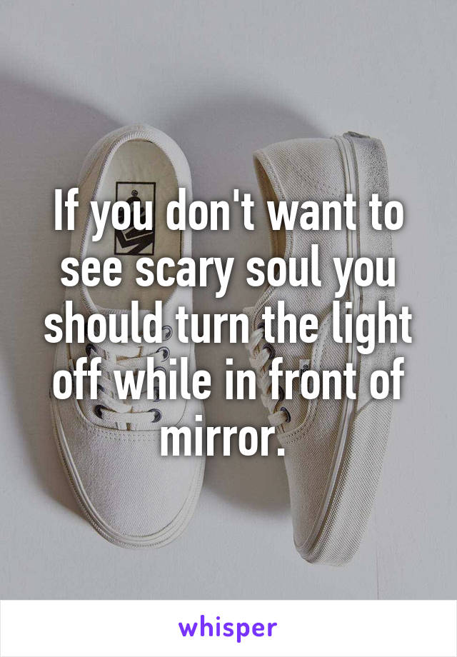 If you don't want to see scary soul you should turn the light off while in front of mirror. 