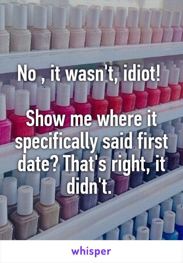 No , it wasn't, idiot! 

Show me where it specifically said first date? That's right, it didn't. 