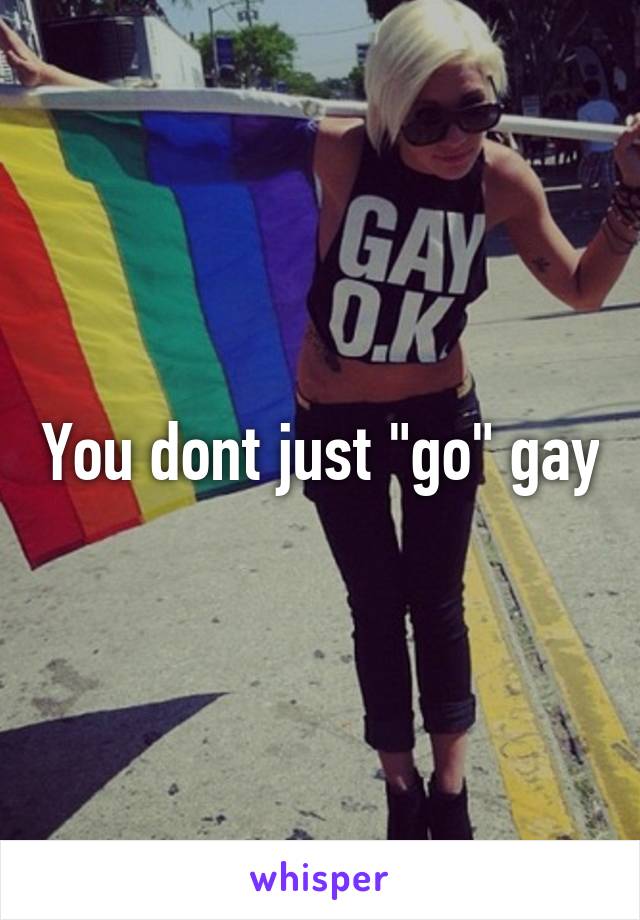 You dont just "go" gay