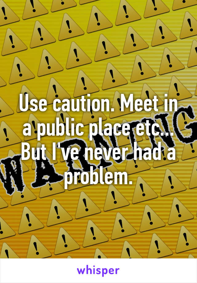 Use caution. Meet in a public place etc... But I've never had a problem.