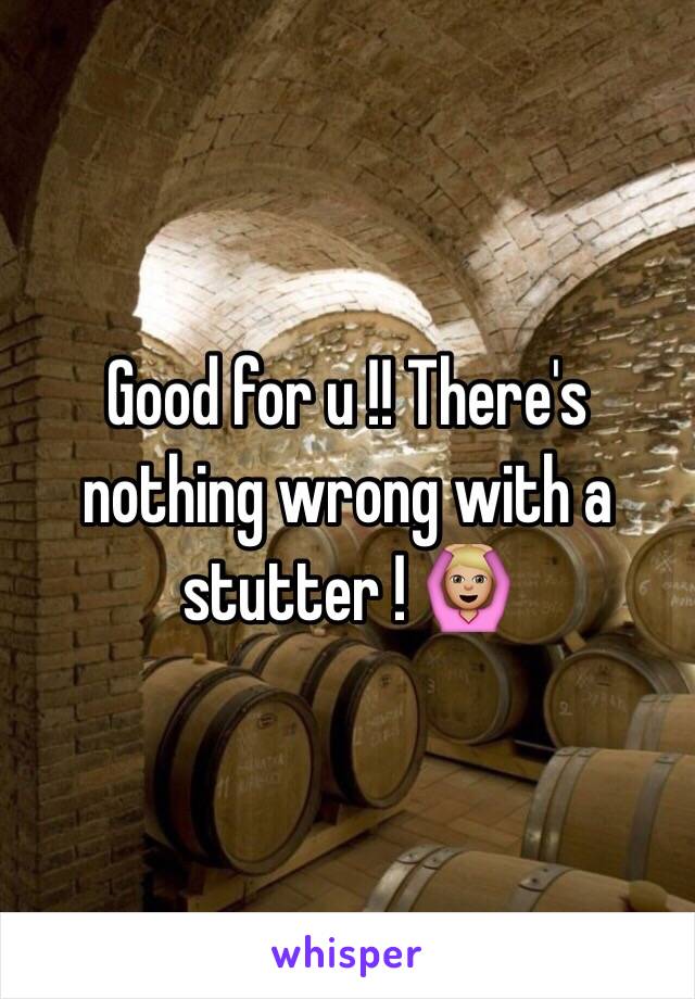 Good for u !! There's nothing wrong with a stutter ! 🙆🏼