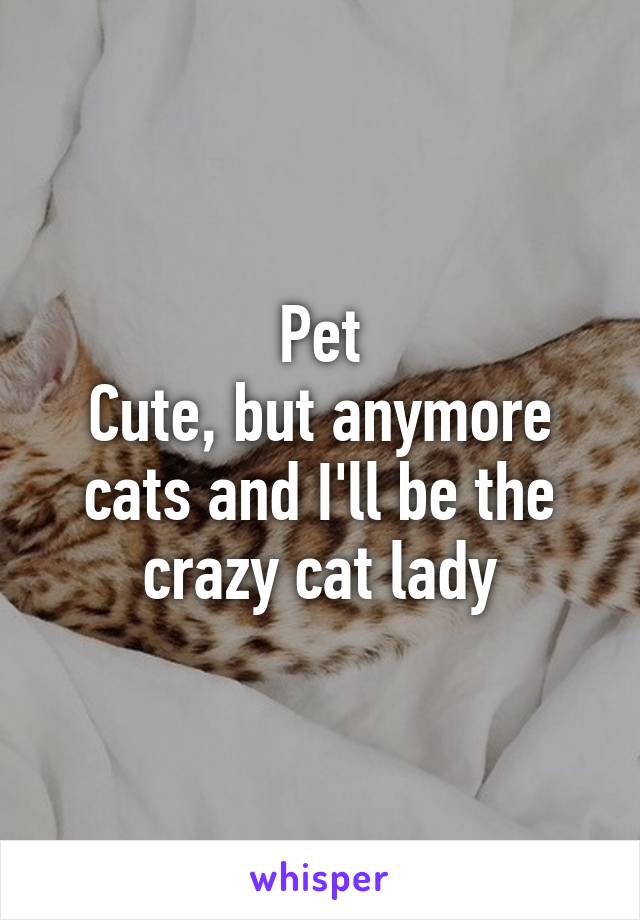 Pet
Cute, but anymore cats and I'll be the crazy cat lady