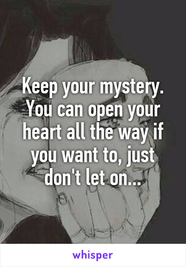 Keep your mystery. You can open your heart all the way if you want to, just don't let on...