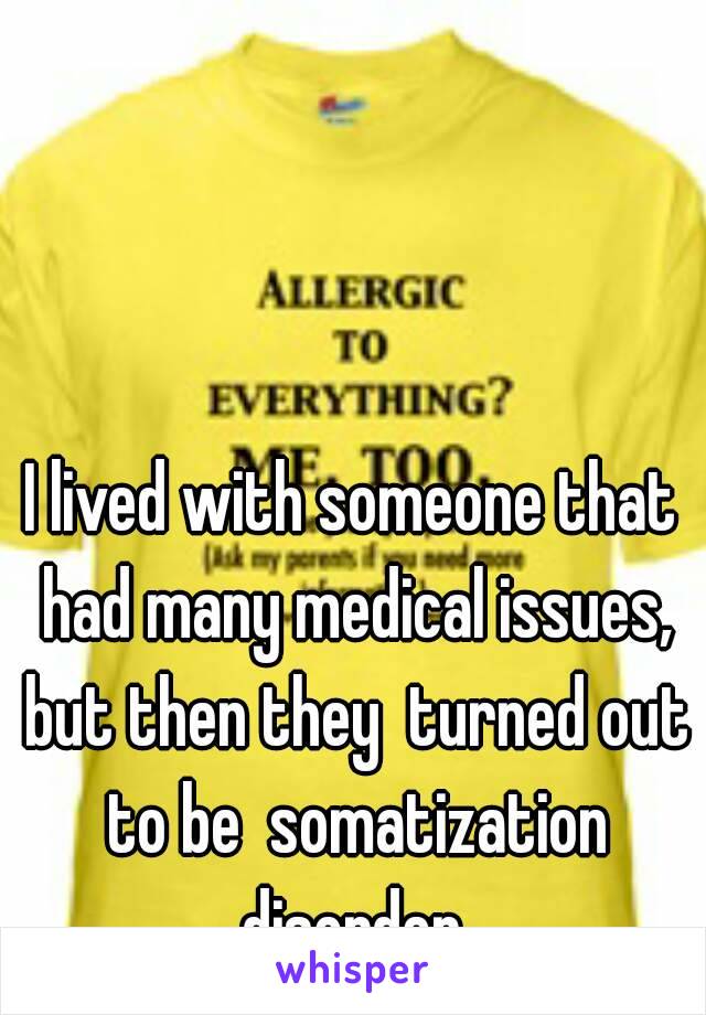 I lived with someone that had many medical issues, but then they  turned out to be  somatization disorder.